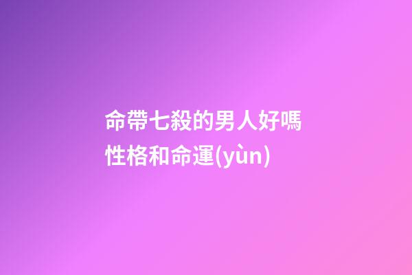 命帶七殺的男人好嗎 性格和命運(yùn)